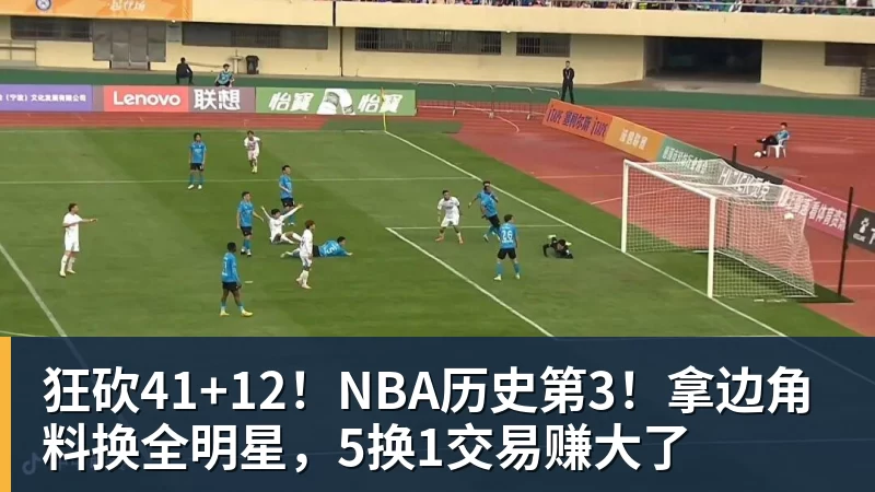 狂砍41+12！NBA历史第3！拿边角料换全明星，5换1交易赚大了