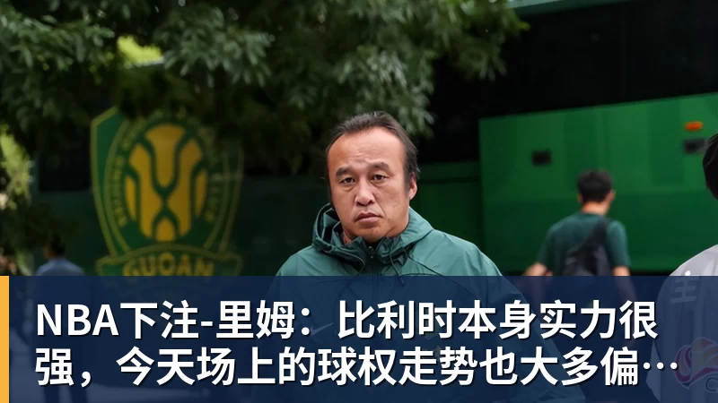 NBA下注-里姆：比利时本身实力很强，今天场上的球权走势也大多偏向他们