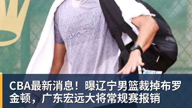 CBA最新消息!曝辽宁男篮裁掉布罗金顿,广东宏远大将常规赛报销