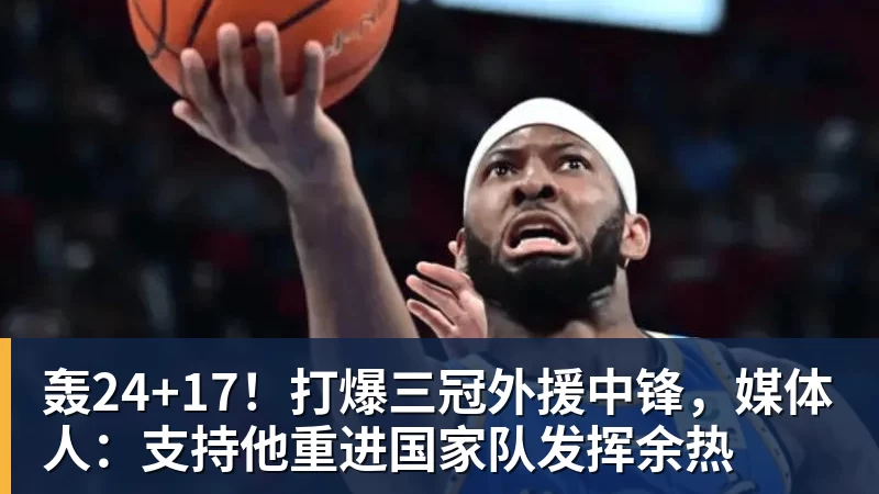 NBA下注轰24+17！打爆三冠外援中锋，媒体人：支持他重进国家队发挥余热