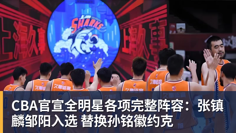 CBA官宣全明星各项完整阵容:张镇麟邹阳入选 替换孙铭徽约克