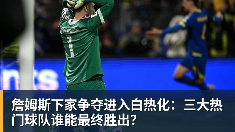 詹姆斯下家争夺进入白热化:三大热门球队谁能最终胜出?