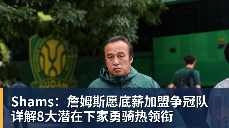 Shams：詹姆斯愿底薪加盟争冠队 详解8大潜在下家勇骑热领衔
