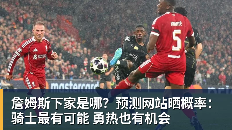 詹姆斯下家是哪?预测网站晒概率:骑士最有可能 勇热也有机会