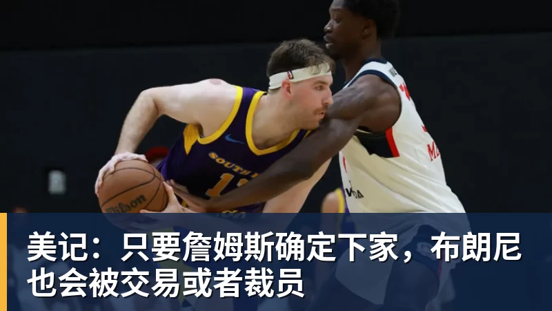 美记:只要詹姆斯确定下家,布朗尼也会被交易或者裁员