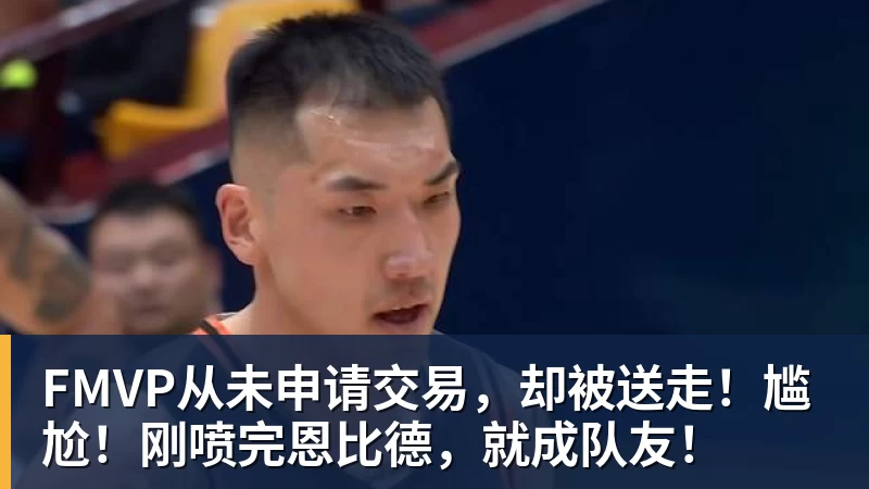 FMVP从未申请交易,却被送走!尴尬!刚喷完恩比德,就成队友!