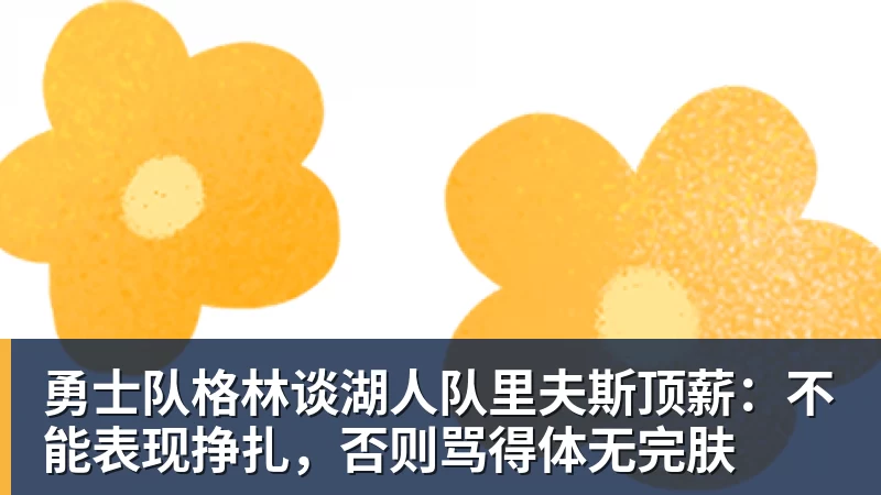 勇士队格林谈湖人队里夫斯顶薪:不能表现挣扎,否则骂得体无完肤