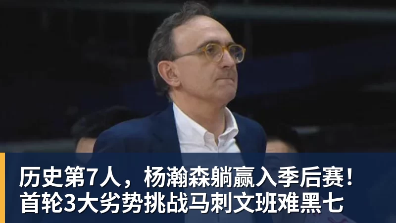 历史第7人，杨瀚森躺赢入季后赛！首轮3大劣势挑战马刺文班难黑七