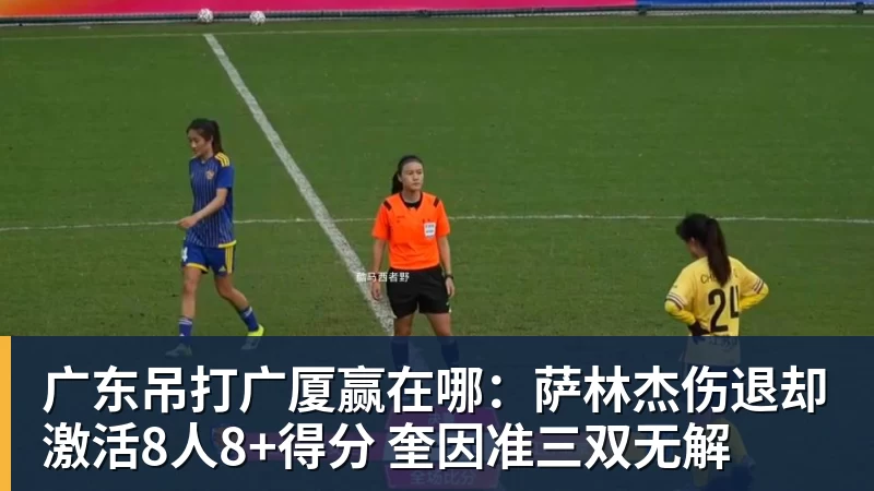 广东吊打广厦赢在哪：萨林杰伤退却激活8人8+得分 奎因准三双无解