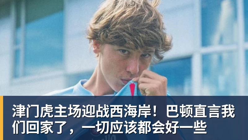 津门虎主场迎战西海岸!巴顿直言我们回家了,一切应该都会好一些