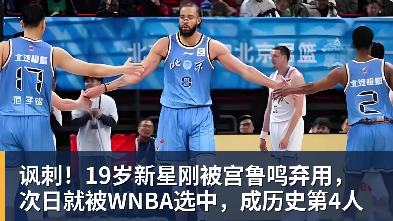 讽刺！19岁新星刚被宫鲁鸣弃用，次日就被WNBA选中，成历史第4人