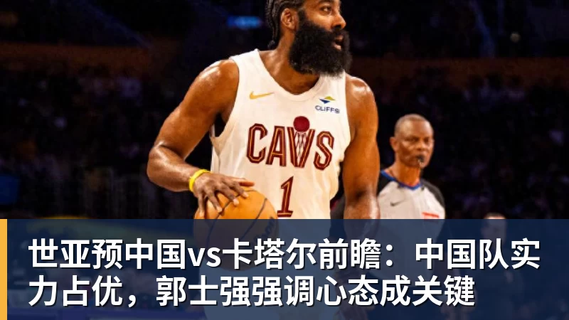 NBA下注世亚预中国vs卡塔尔前瞻:中国队实力占优,郭士强强调心态成关键