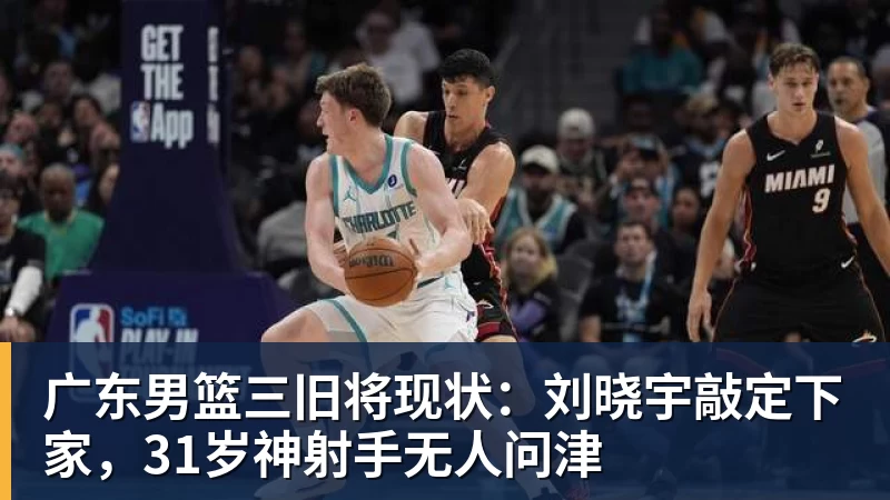 广东男篮三旧将现状:刘晓宇敲定下家,31岁神射手无人问津