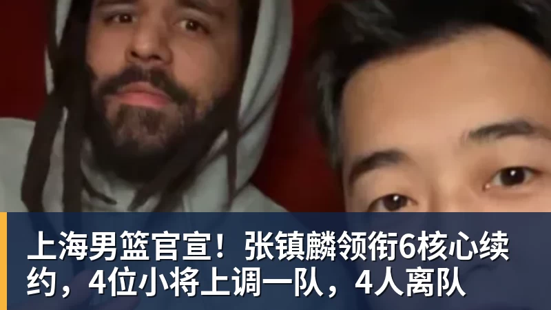 上海男篮官宣！张镇麟领衔6核心续约，4位小将上调一队，4人离队