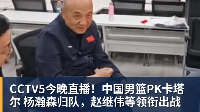 CCTV5今晚直播!中国男篮PK卡塔尔 杨瀚森归队,赵继伟等领衔出战