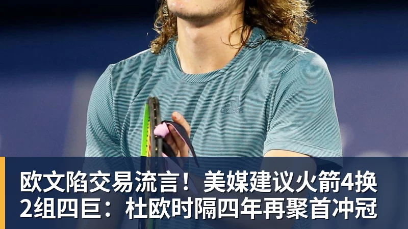 欧文陷交易流言！美媒建议火箭4换2组四巨：杜欧时隔四年再聚首冲冠
