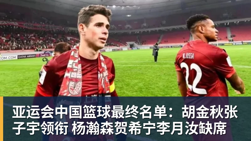 NBA下注亚运会中国篮球最终名单：胡金秋张子宇领衔 杨瀚森贺希宁李月汝缺席