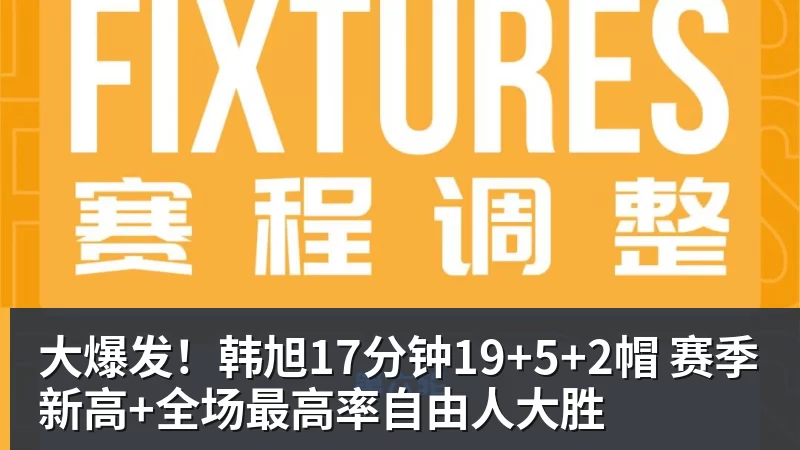 大爆发!韩旭17分钟19+5+2帽 赛季新高+全场最高率自由人大胜