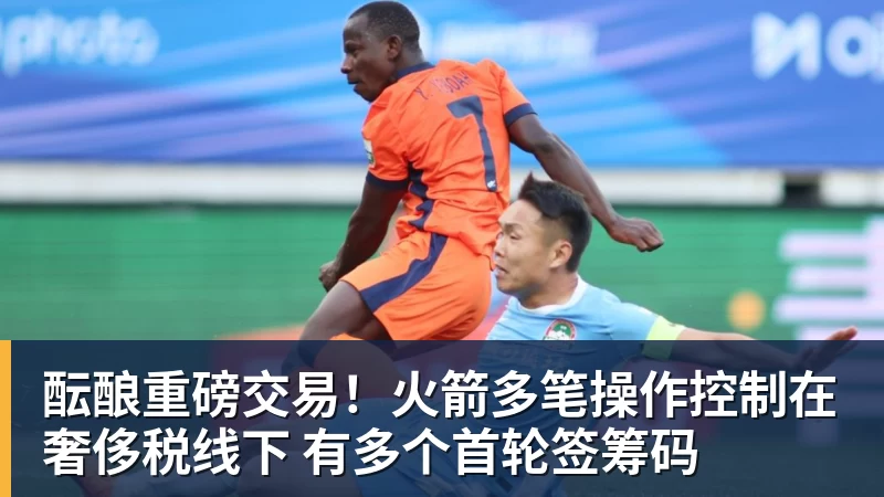 NBA下注酝酿重磅交易！火箭多笔操作控制在奢侈税线下 有多个首轮签筹码