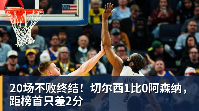 20场不败终结!切尔西1比0阿森纳,距榜首只差2分