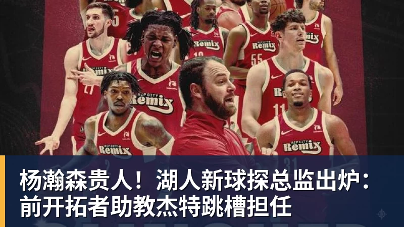 杨瀚森贵人!湖人新球探总监出炉:前开拓者助教杰特跳槽担任