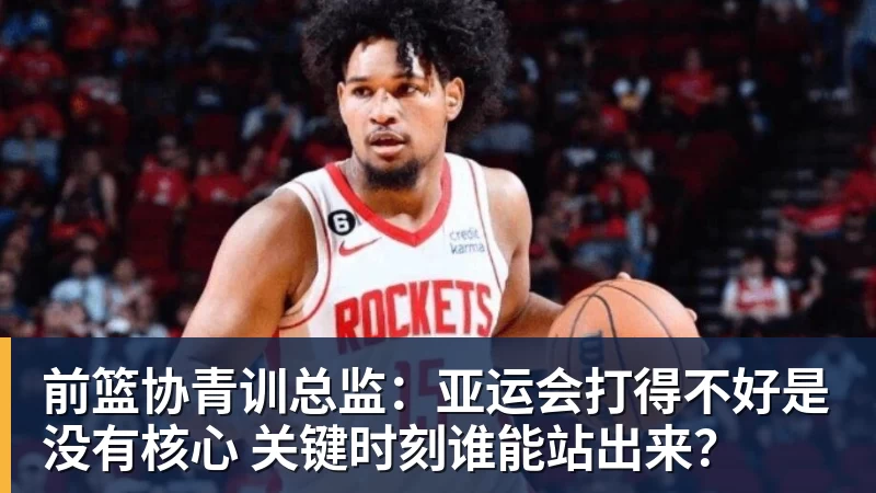 前篮协青训总监：亚运会打得不好是没有核心 关键时刻谁能站出来？
