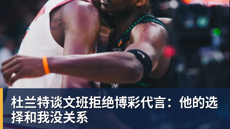 杜兰特谈文班拒绝博彩代言：他的选择和我没关系