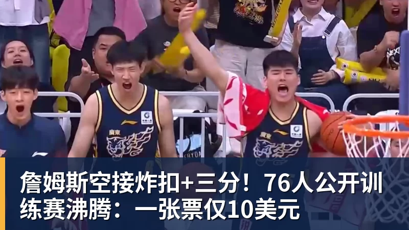 詹姆斯空接炸扣+三分！76人公开训练赛沸腾：一张票仅10美元