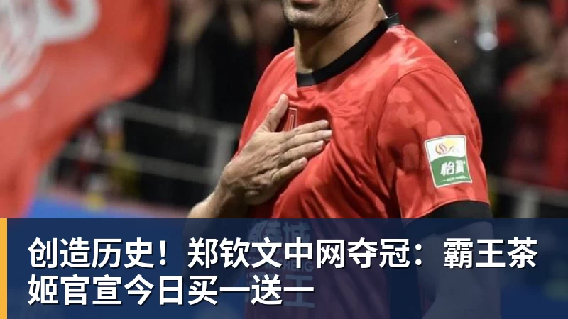 创造历史!郑钦文中网夺冠:霸王茶姬官宣今日买一送一