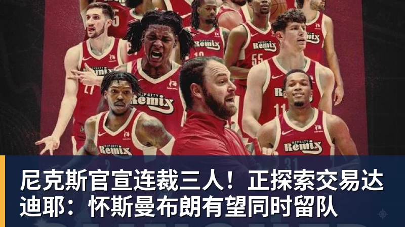 尼克斯官宣连裁三人！正探索交易达迪耶：怀斯曼布朗有望同时留队