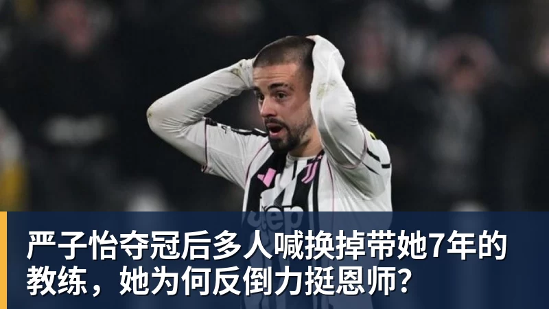 严子怡夺冠后多人喊换掉带她7年的教练,她为何反倒力挺恩师?