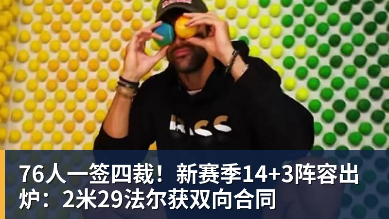 76人一签四裁!新赛季14+3阵容出炉:2米29法尔获双向合同