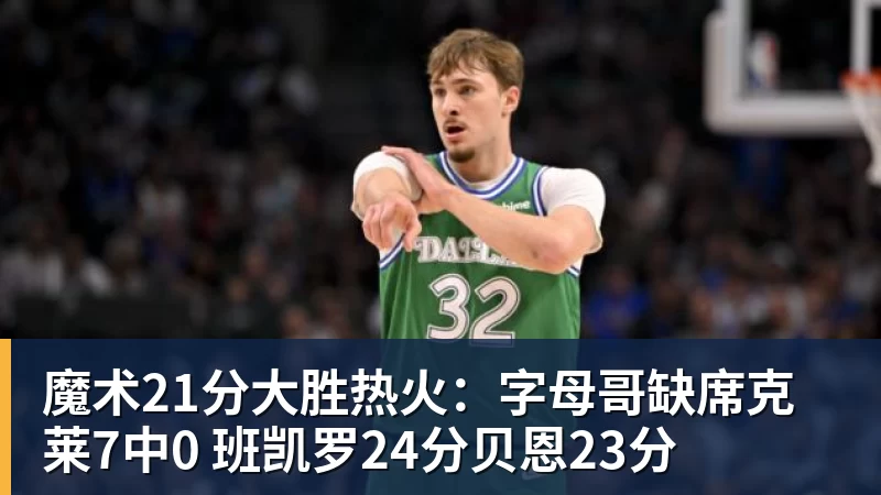 魔术21分大胜热火：字母哥缺席克莱7中0 班凯罗24分贝恩23分