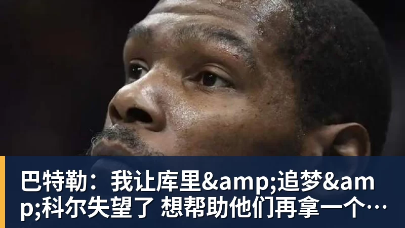 巴特勒：我让库里&追梦&科尔失望了 想帮助他们再拿一个总冠军