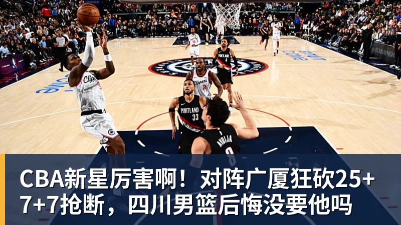 CBA新星厉害啊！对阵广厦狂砍25+7+7抢断，四川男篮后悔没要他吗