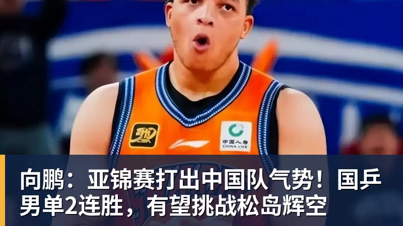 向鹏：亚锦赛打出中国队气势！国乒男单2连胜，有望挑战松岛辉空