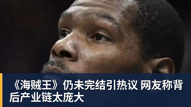 《海贼王》仍未完结引热议 网友称背后产业链太庞大