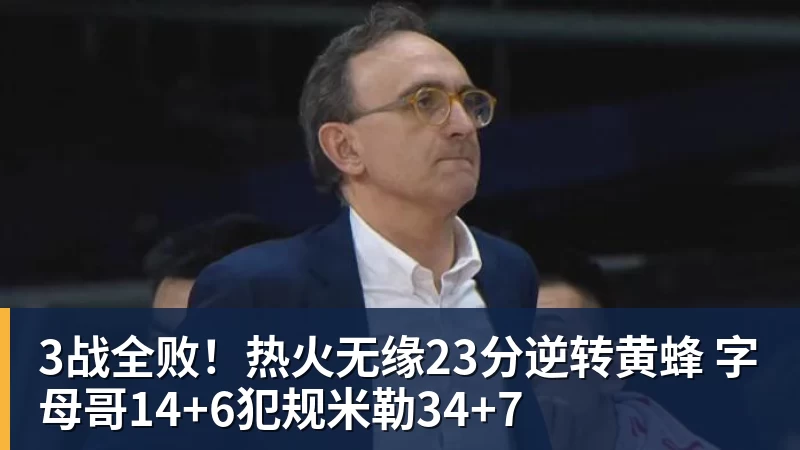 3战全败！热火无缘23分逆转黄蜂 字母哥14+6犯规米勒34+7